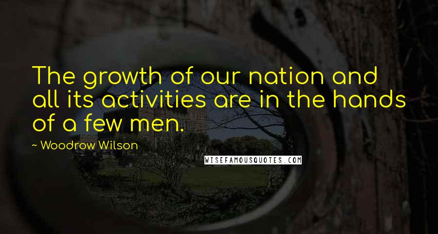 Woodrow Wilson Quotes: The growth of our nation and all its activities are in the hands of a few men.