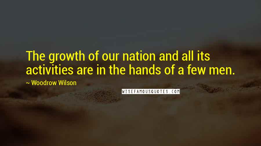 Woodrow Wilson Quotes: The growth of our nation and all its activities are in the hands of a few men.