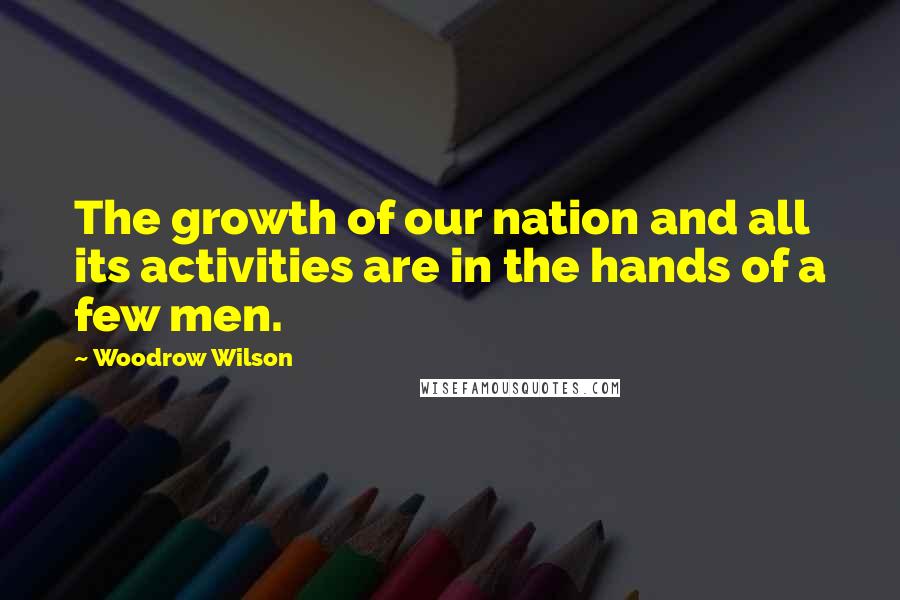 Woodrow Wilson Quotes: The growth of our nation and all its activities are in the hands of a few men.