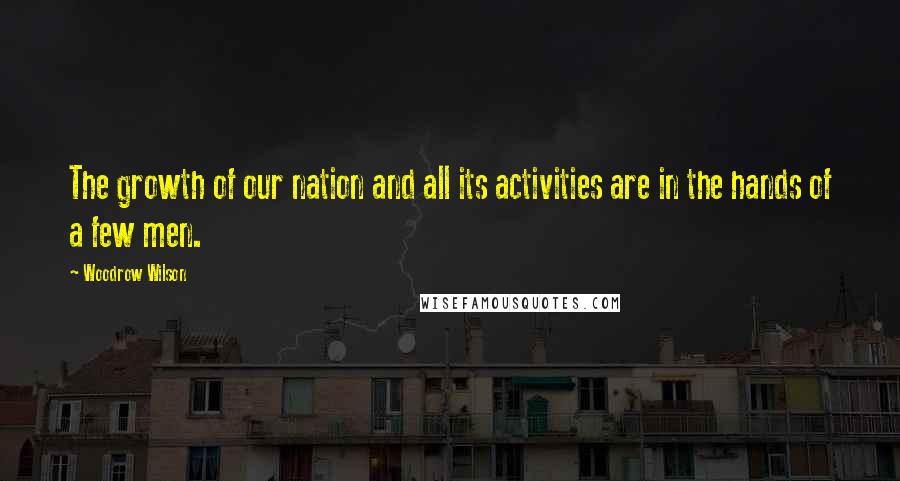 Woodrow Wilson Quotes: The growth of our nation and all its activities are in the hands of a few men.