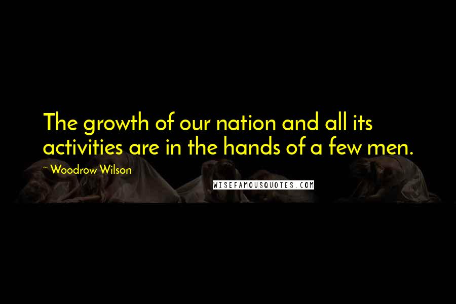 Woodrow Wilson Quotes: The growth of our nation and all its activities are in the hands of a few men.