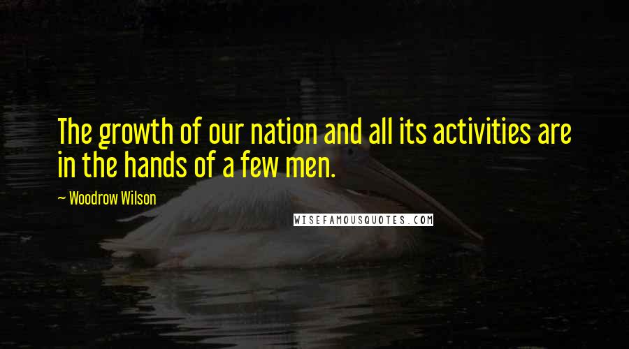 Woodrow Wilson Quotes: The growth of our nation and all its activities are in the hands of a few men.