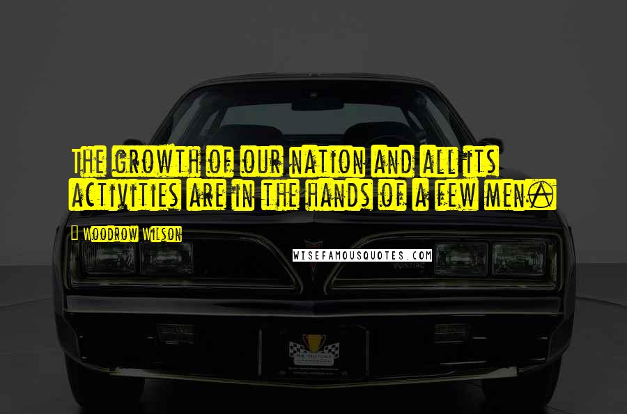 Woodrow Wilson Quotes: The growth of our nation and all its activities are in the hands of a few men.