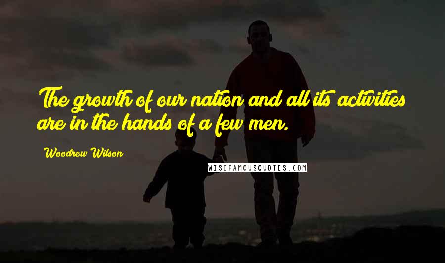 Woodrow Wilson Quotes: The growth of our nation and all its activities are in the hands of a few men.