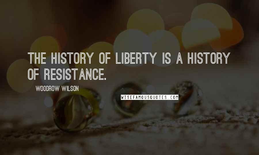 Woodrow Wilson Quotes: The history of liberty is a history of resistance.