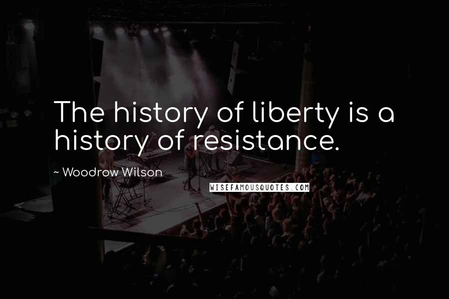 Woodrow Wilson Quotes: The history of liberty is a history of resistance.