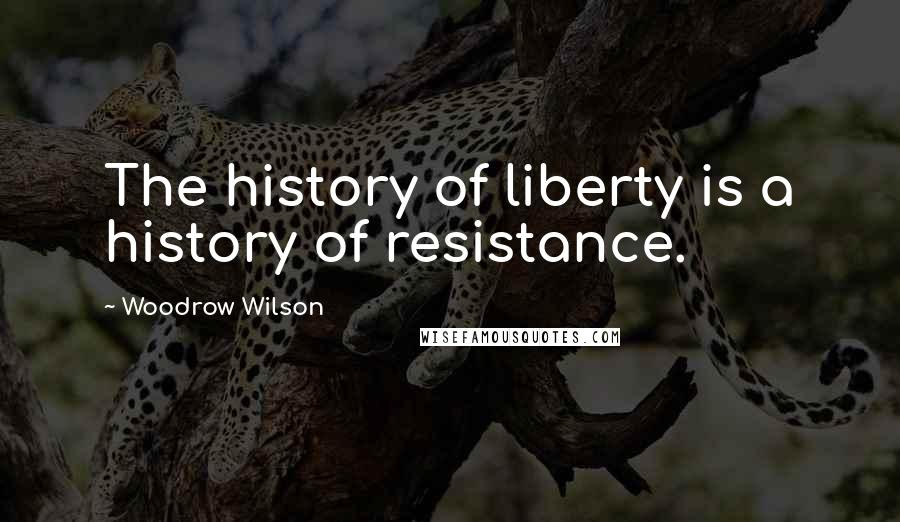 Woodrow Wilson Quotes: The history of liberty is a history of resistance.