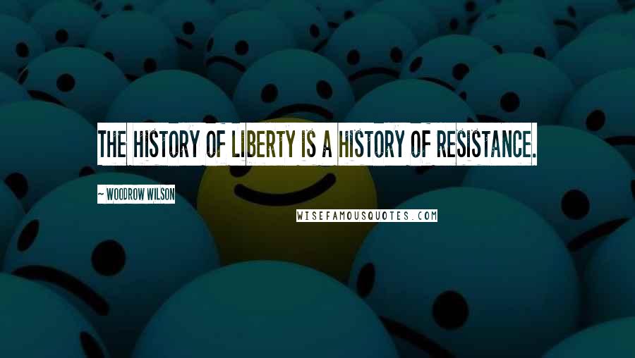 Woodrow Wilson Quotes: The history of liberty is a history of resistance.