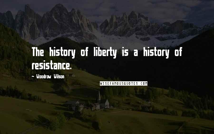 Woodrow Wilson Quotes: The history of liberty is a history of resistance.