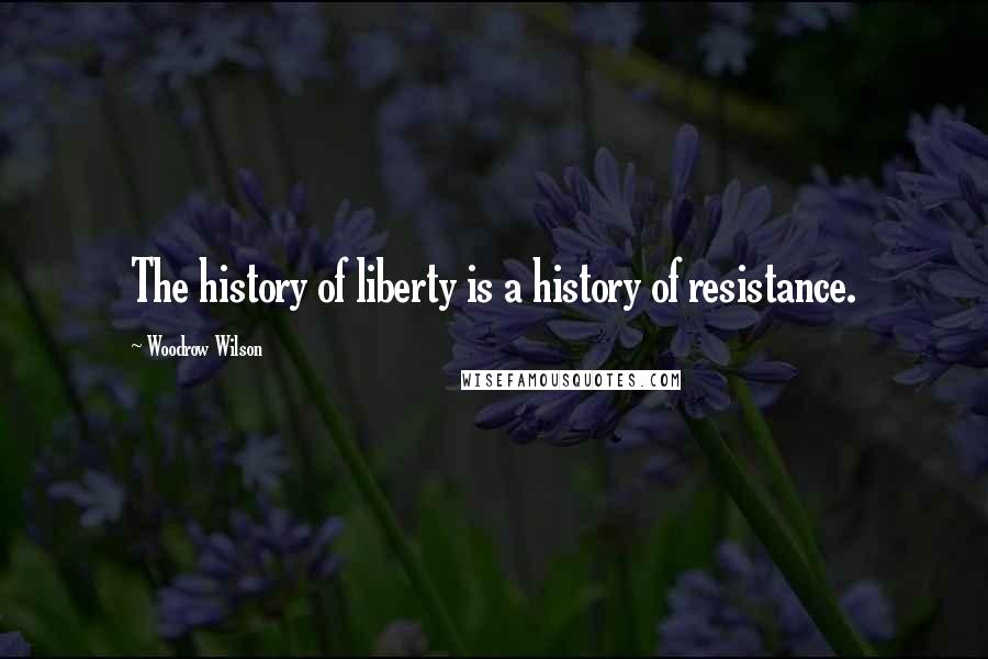 Woodrow Wilson Quotes: The history of liberty is a history of resistance.