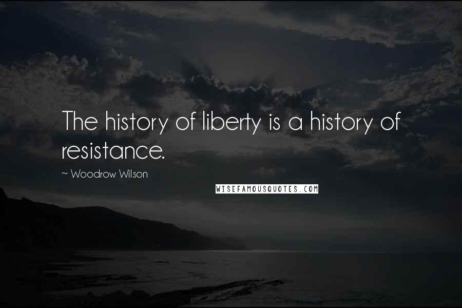 Woodrow Wilson Quotes: The history of liberty is a history of resistance.