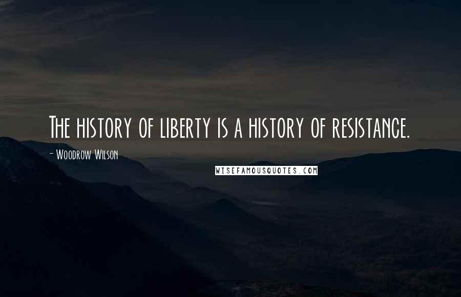 Woodrow Wilson Quotes: The history of liberty is a history of resistance.