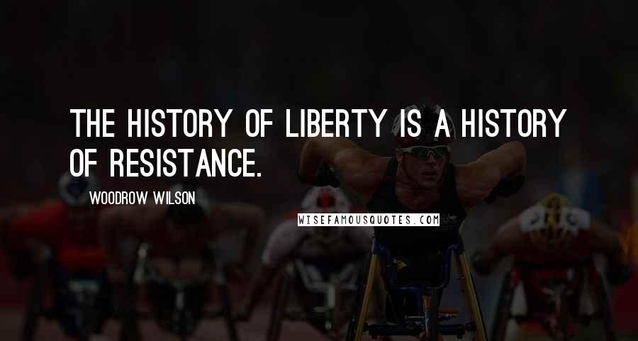 Woodrow Wilson Quotes: The history of liberty is a history of resistance.