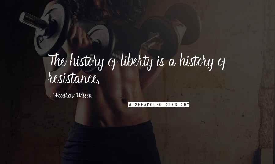 Woodrow Wilson Quotes: The history of liberty is a history of resistance.