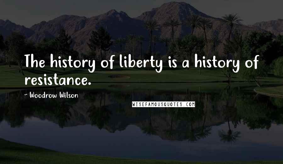 Woodrow Wilson Quotes: The history of liberty is a history of resistance.