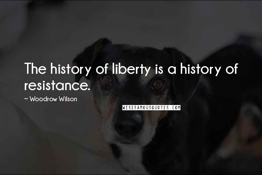 Woodrow Wilson Quotes: The history of liberty is a history of resistance.