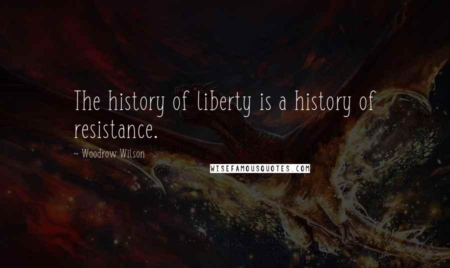 Woodrow Wilson Quotes: The history of liberty is a history of resistance.