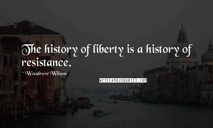 Woodrow Wilson Quotes: The history of liberty is a history of resistance.