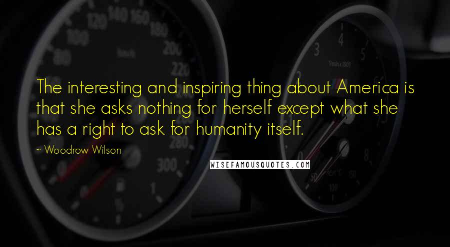 Woodrow Wilson Quotes: The interesting and inspiring thing about America is that she asks nothing for herself except what she has a right to ask for humanity itself.