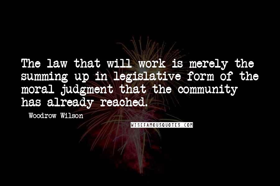 Woodrow Wilson Quotes: The law that will work is merely the summing up in legislative form of the moral judgment that the community has already reached.