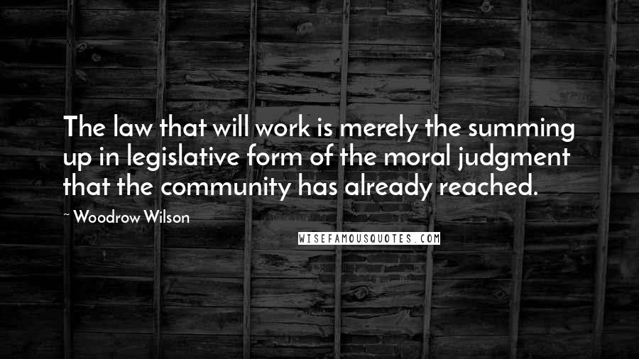 Woodrow Wilson Quotes: The law that will work is merely the summing up in legislative form of the moral judgment that the community has already reached.