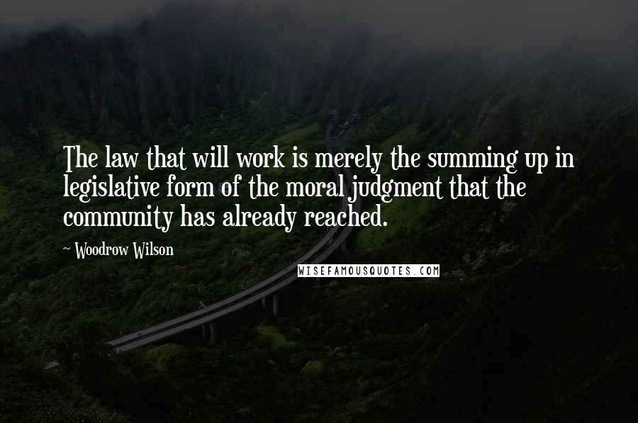 Woodrow Wilson Quotes: The law that will work is merely the summing up in legislative form of the moral judgment that the community has already reached.