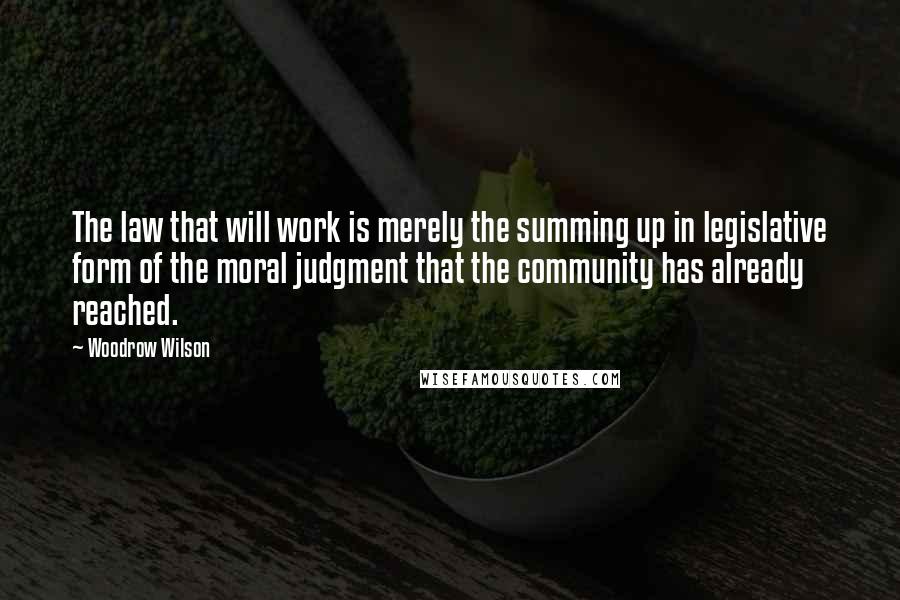 Woodrow Wilson Quotes: The law that will work is merely the summing up in legislative form of the moral judgment that the community has already reached.