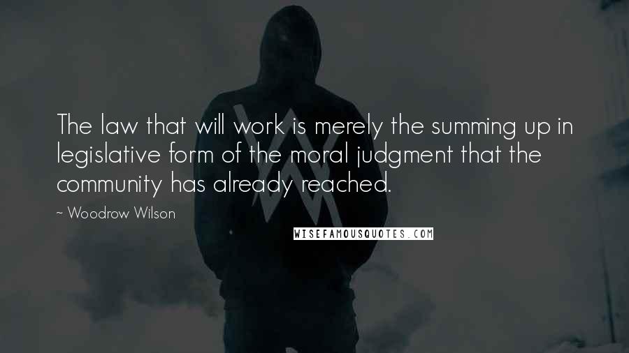 Woodrow Wilson Quotes: The law that will work is merely the summing up in legislative form of the moral judgment that the community has already reached.