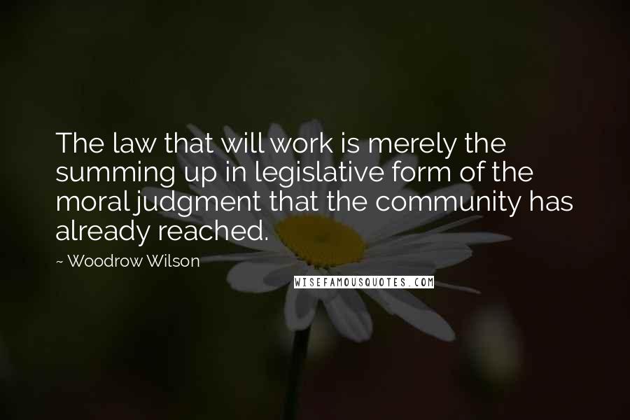 Woodrow Wilson Quotes: The law that will work is merely the summing up in legislative form of the moral judgment that the community has already reached.