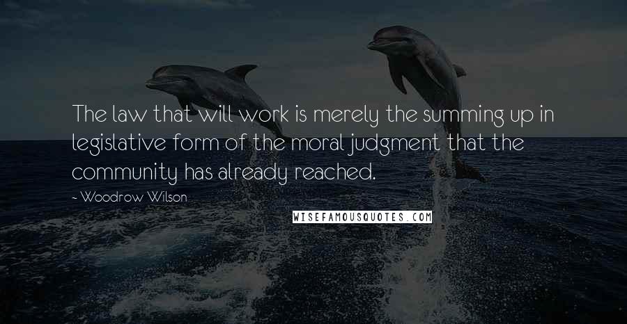 Woodrow Wilson Quotes: The law that will work is merely the summing up in legislative form of the moral judgment that the community has already reached.