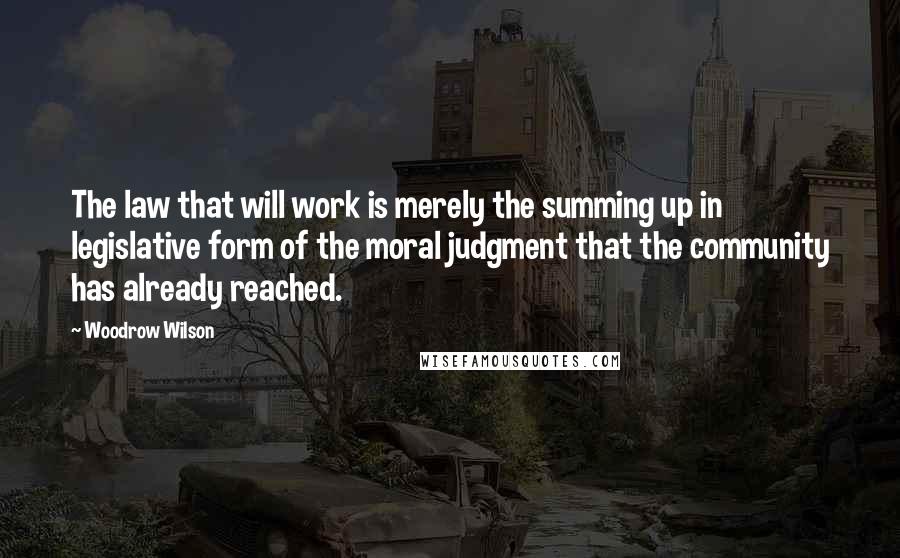 Woodrow Wilson Quotes: The law that will work is merely the summing up in legislative form of the moral judgment that the community has already reached.