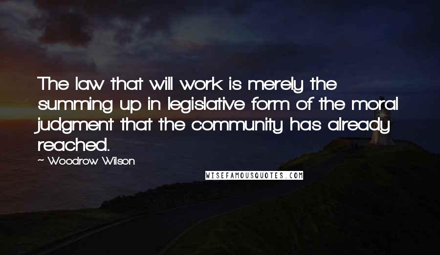 Woodrow Wilson Quotes: The law that will work is merely the summing up in legislative form of the moral judgment that the community has already reached.