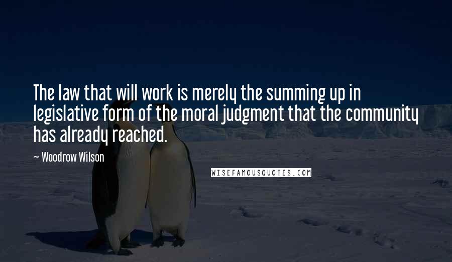 Woodrow Wilson Quotes: The law that will work is merely the summing up in legislative form of the moral judgment that the community has already reached.