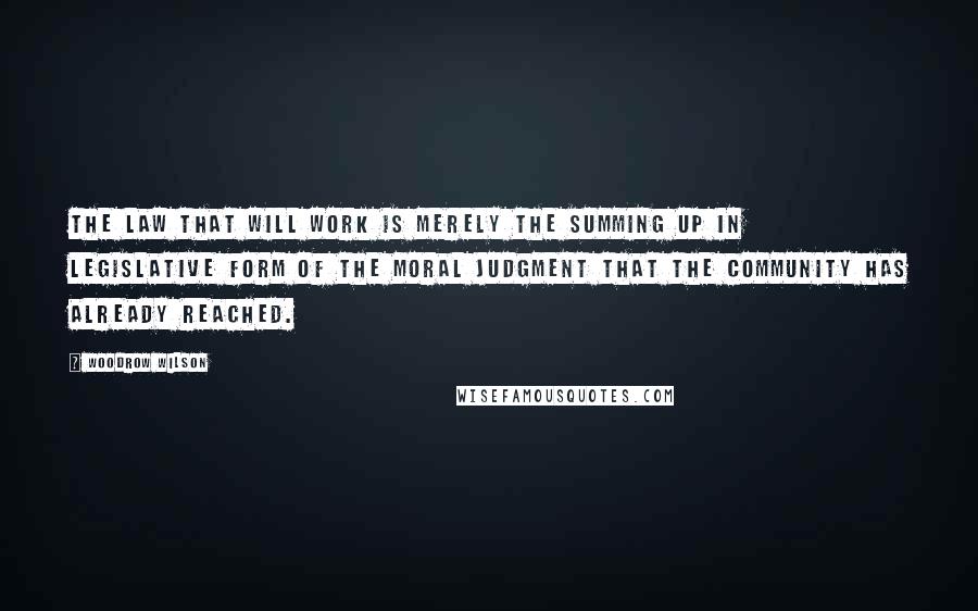 Woodrow Wilson Quotes: The law that will work is merely the summing up in legislative form of the moral judgment that the community has already reached.