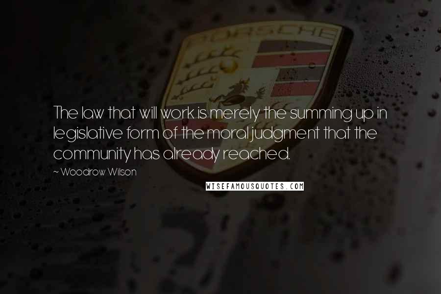 Woodrow Wilson Quotes: The law that will work is merely the summing up in legislative form of the moral judgment that the community has already reached.