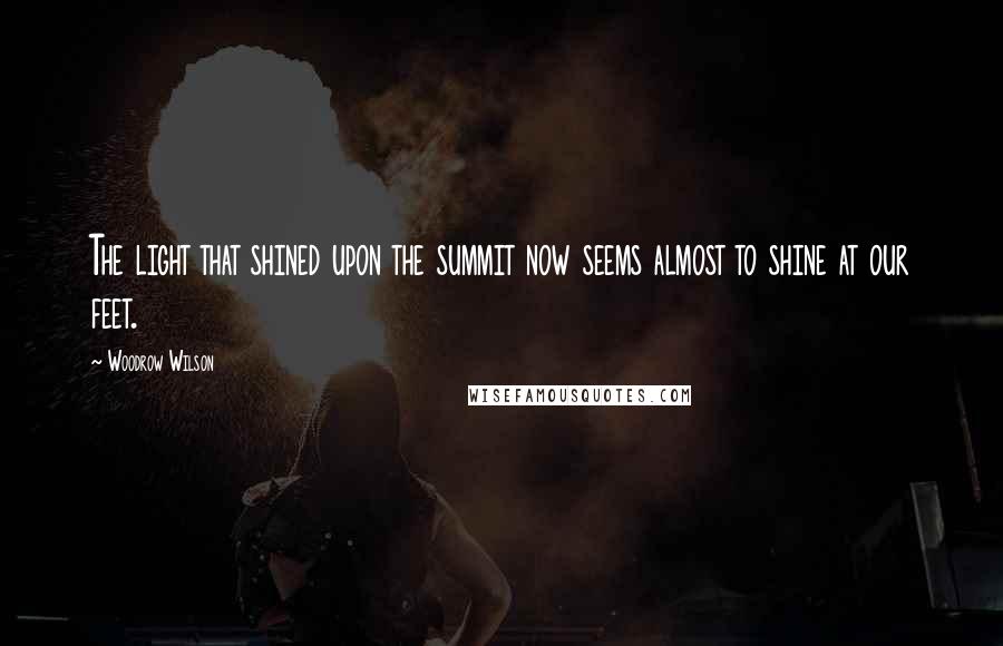 Woodrow Wilson Quotes: The light that shined upon the summit now seems almost to shine at our feet.