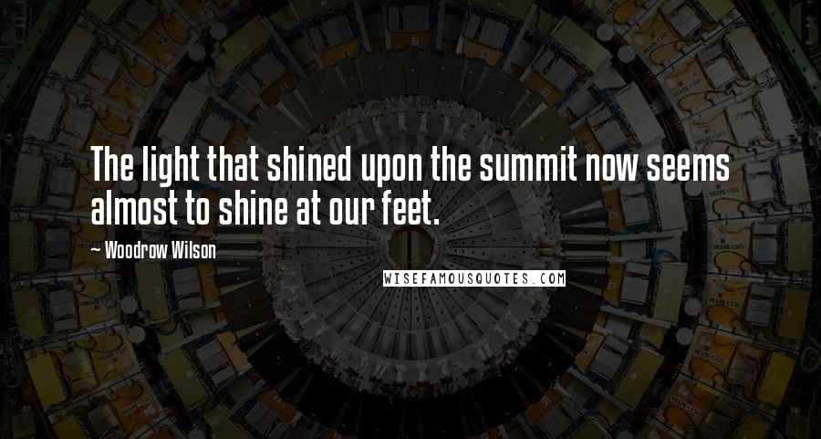 Woodrow Wilson Quotes: The light that shined upon the summit now seems almost to shine at our feet.