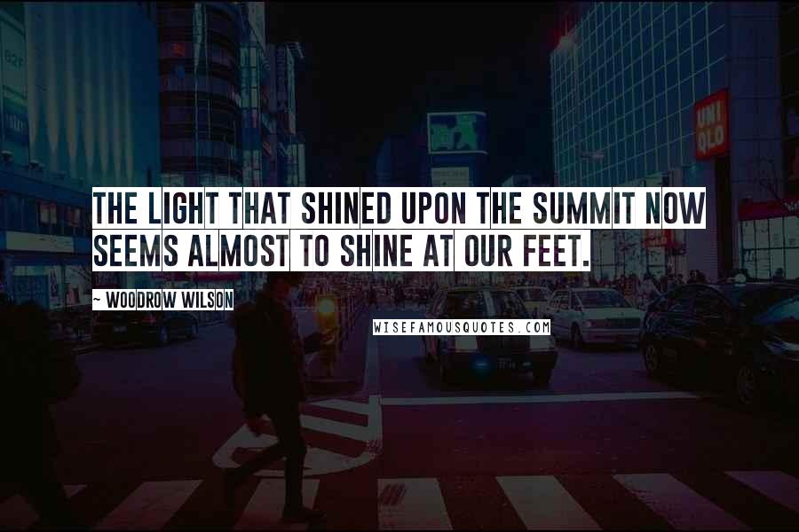 Woodrow Wilson Quotes: The light that shined upon the summit now seems almost to shine at our feet.