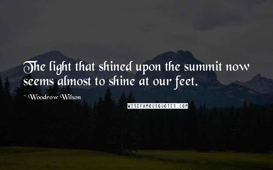 Woodrow Wilson Quotes: The light that shined upon the summit now seems almost to shine at our feet.