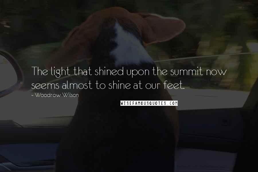 Woodrow Wilson Quotes: The light that shined upon the summit now seems almost to shine at our feet.