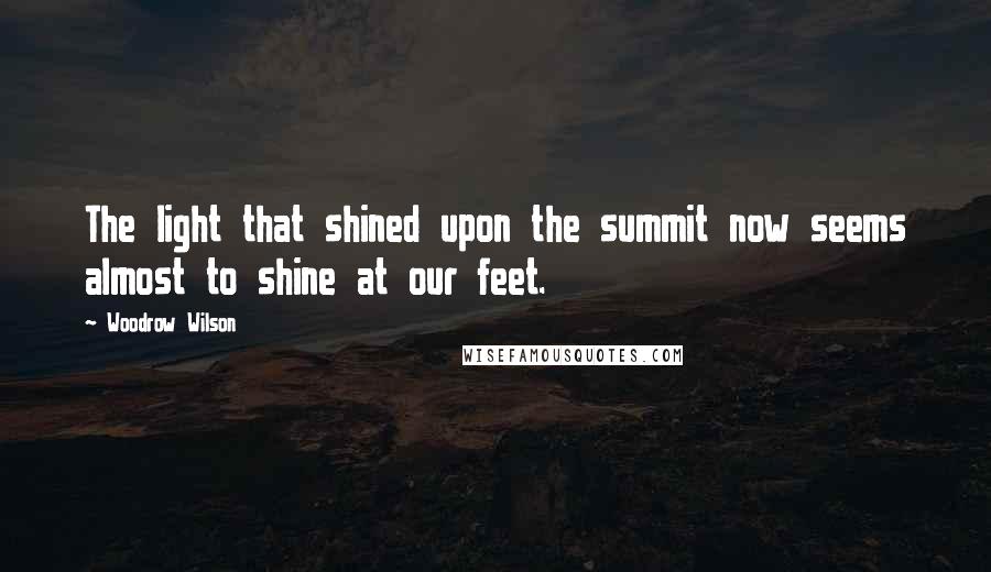 Woodrow Wilson Quotes: The light that shined upon the summit now seems almost to shine at our feet.