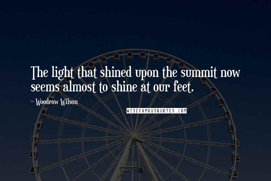 Woodrow Wilson Quotes: The light that shined upon the summit now seems almost to shine at our feet.