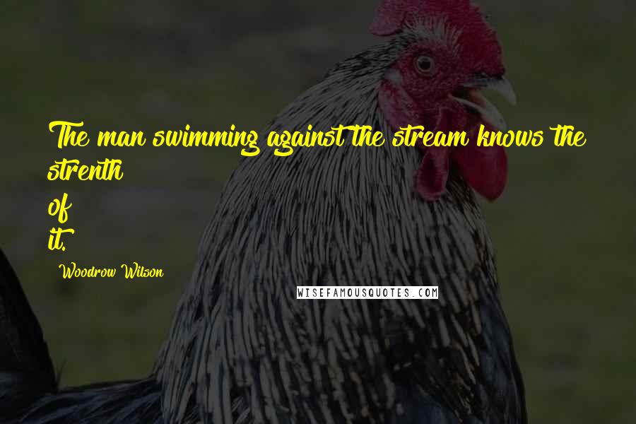 Woodrow Wilson Quotes: The man swimming against the stream knows the strenth of it.