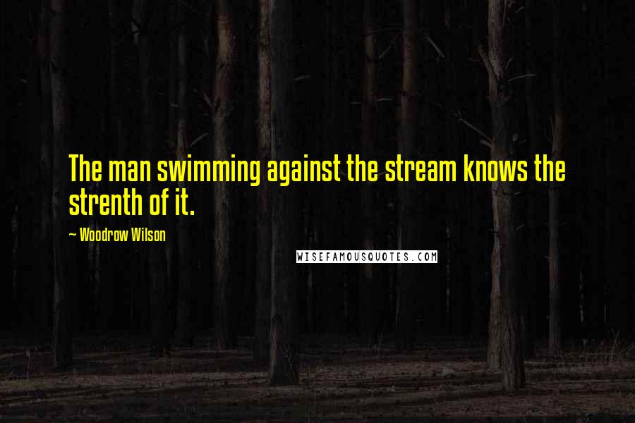 Woodrow Wilson Quotes: The man swimming against the stream knows the strenth of it.