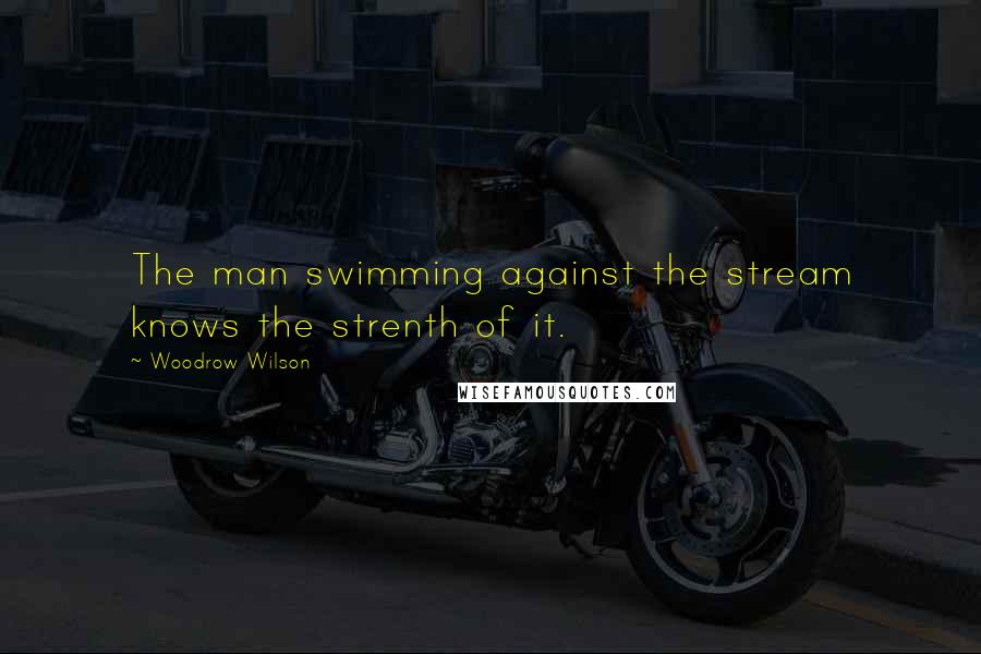 Woodrow Wilson Quotes: The man swimming against the stream knows the strenth of it.