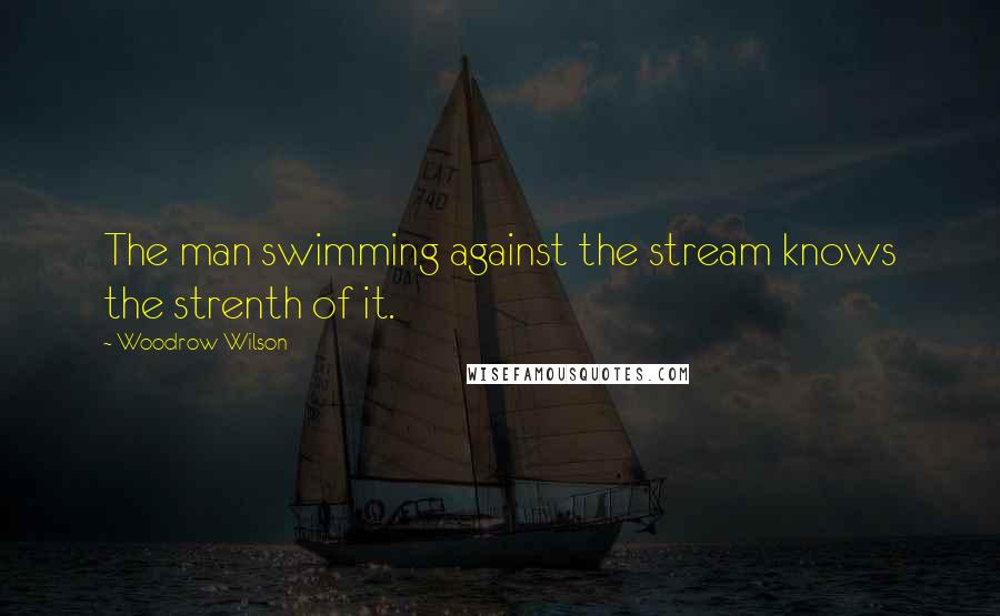 Woodrow Wilson Quotes: The man swimming against the stream knows the strenth of it.