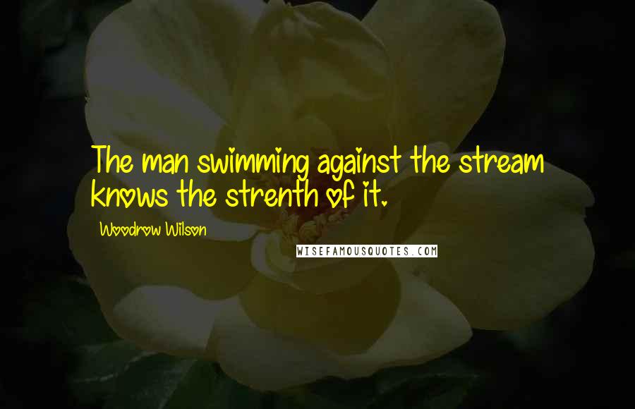 Woodrow Wilson Quotes: The man swimming against the stream knows the strenth of it.