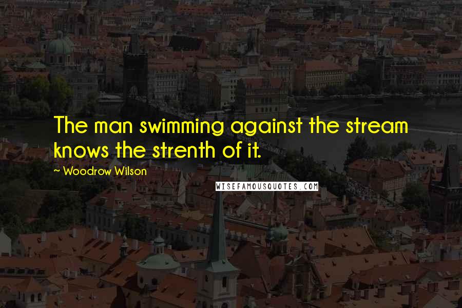 Woodrow Wilson Quotes: The man swimming against the stream knows the strenth of it.