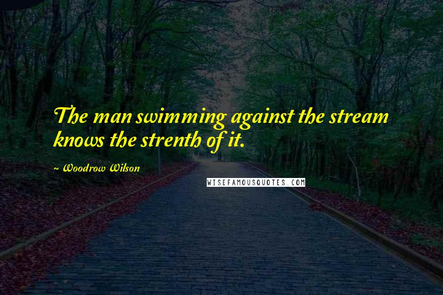 Woodrow Wilson Quotes: The man swimming against the stream knows the strenth of it.