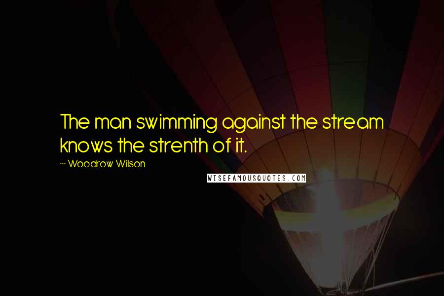 Woodrow Wilson Quotes: The man swimming against the stream knows the strenth of it.